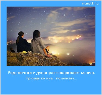 Родственные души разговаривают молча. Приходи ко мне... помолчать... Cамые лучшие мотиваторы на mumotiki.ru Родственные души разговаривают молча. Приходи ко мне... помолчать... #мотиватор