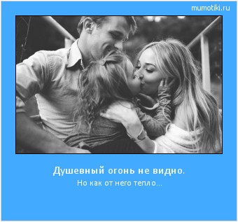 Душевный огонь не видно. Но как от него тепло... Cамые лучшие мотиваторы на mumotiki.ru Душевный огонь не видно. Но как от него тепло... #мотиватор