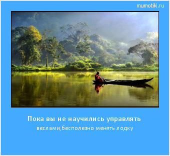 Пока вы не научились управлять веслами,бесполезно менять лодку Cамые лучшие мотиваторы на mumotiki.ru Пока вы не научились управлять веслами,бесполезно менять лодку #мотиватор