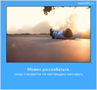 Можно расслабиться, когда становится по-настоящему наплевать #мотиватор