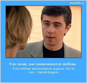 Я не знаю, как заканчивается любовь. Если любовь заканчивается, видимо, это не она. – Сергей Бодров. Cамые лучшие мотиваторы на mumotiki.ru Я не знаю, как заканчивается любовь. Если любовь заканчивается, видимо, это не она. – Сергей Бодров. #мотиватор