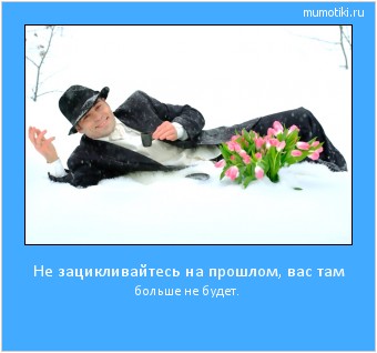Не зацикливайтесь на прошлом, вас там больше не будет. Cамые лучшие мотиваторы на mumotiki.ru Не зацикливайтесь на прошлом, вас там больше не будет. #мотиватор