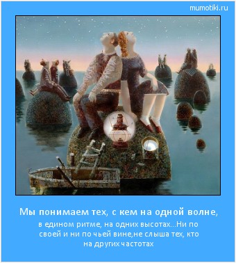 Мы понимаем тех, с кем на одной волне, в едином ритме, на одних высотах...
Ни по своей и ни по чьей вине,
не слыша тех, кто на других частотах Cамые лучшие мотиваторы на mumotiki.ru Мы понимаем тех, с кем на одной волне, в едином ритме, на одних высотах...
Ни по своей и ни по чьей вине,
не слыша тех, кто на других частотах #мотиватор
