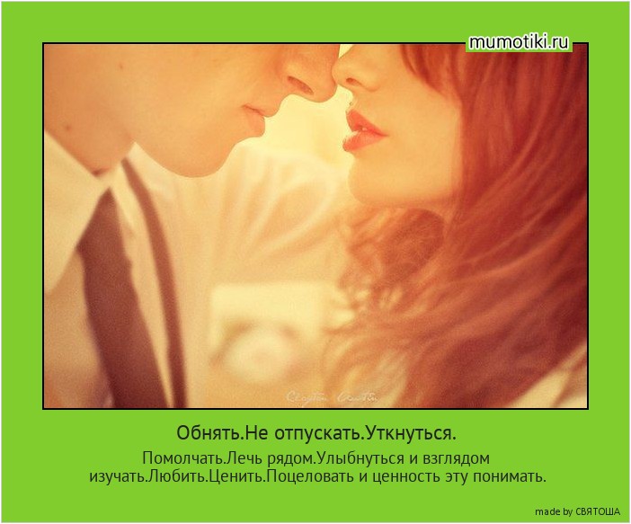 Обнять.Не отпускать.Уткнуться. Помолчать.Лечь рядом.Улыбнуться и взглядом изучать.Любить.Ценить.Поцеловать и ценность эту понимать. #мотиватор