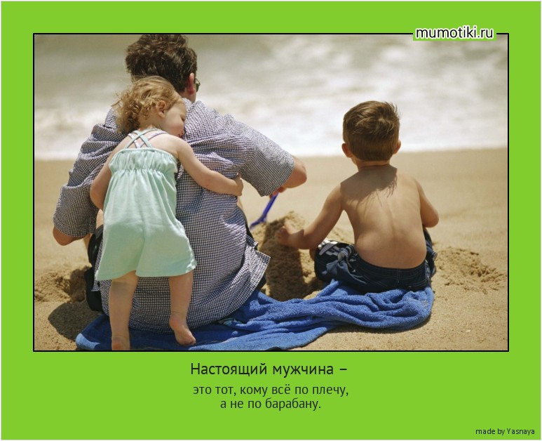Настоящий мужчина – это тот, кому всё по плечу,
а не по барабану. #мотиватор