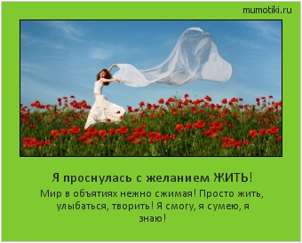 Я проснулась с желанием ЖИТЬ! Мир в объятиях нежно сжимая! Просто жить, улыбаться, творить! Я смогу, я сумею, я знаю! Cамые лучшие мотиваторы на mumotiki.ru Я проснулась с желанием ЖИТЬ! Мир в объятиях нежно сжимая! Просто жить, улыбаться, творить! Я смогу, я сумею, я знаю! #мотиватор