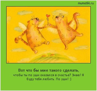 Вот что бы мне такого сделать, чтобы ты по уши оказался в счастье? Знаю! Я буду тебя любить. По уши! :) #мотиватор