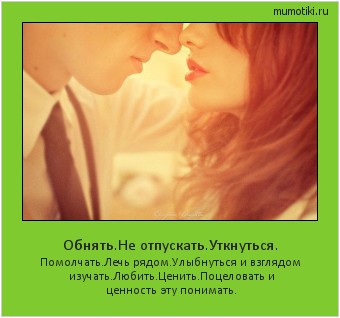 Обнять.Не отпускать.Уткнуться. Помолчать.Лечь рядом.Улыбнуться и взглядом изучать.Любить.Ценить.Поцеловать и ценность эту понимать. #мотиватор