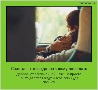 Счастье -это когда есть кому пожелать Доброе утро!Спокойной ночи...И просто знать,что тебя ждут и тебе есть куда спешить. #мотиватор