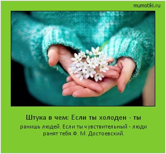 Штука в чем: Если ты холоден - ты ранишь людей. Если ты чувствительный - люди ранят тебя.
Ф. М. Достоевский. Cамые лучшие мотиваторы на mumotiki.ru Штука в чем: Если ты холоден - ты ранишь людей. Если ты чувствительный - люди ранят тебя.
Ф. М. Достоевский. #мотиватор