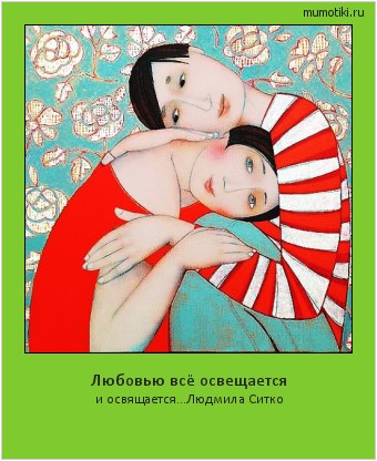 Любовью всё освещается и освящается...Людмила Ситко Cамые лучшие мотиваторы на mumotiki.ru Любовью всё освещается и освящается...Людмила Ситко #мотиватор
