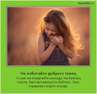 Не избегайте доброго тепла, И свет не отвергайте никогда. Не бойтесь чувств -
бесчувственности бойтесь. Она - страшнее смерти иногда. #мотиватор