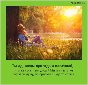 Ты однажды присядь и послушай, что же хочет твоя душа? Мы так часто не слушаем душу,
по привычке куда-то спеша... Cамые лучшие мотиваторы на mumotiki.ru Ты однажды присядь и послушай, что же хочет твоя душа? Мы так часто не слушаем душу,
по привычке куда-то спеша... #мотиватор