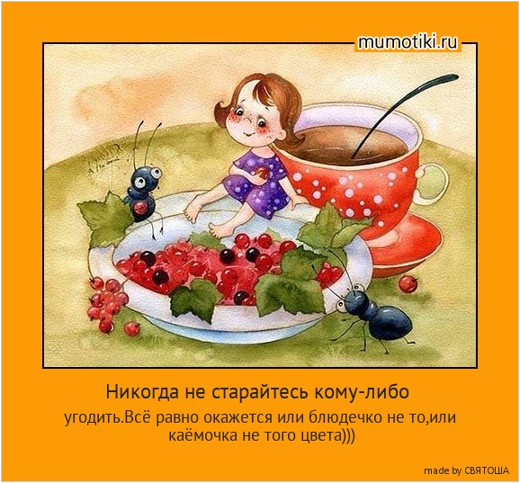 Никогда не старайтесь кому-либо угодить.Всё равно окажется или блюдечко не то,или каёмочка не того цвета))) #мотиватор