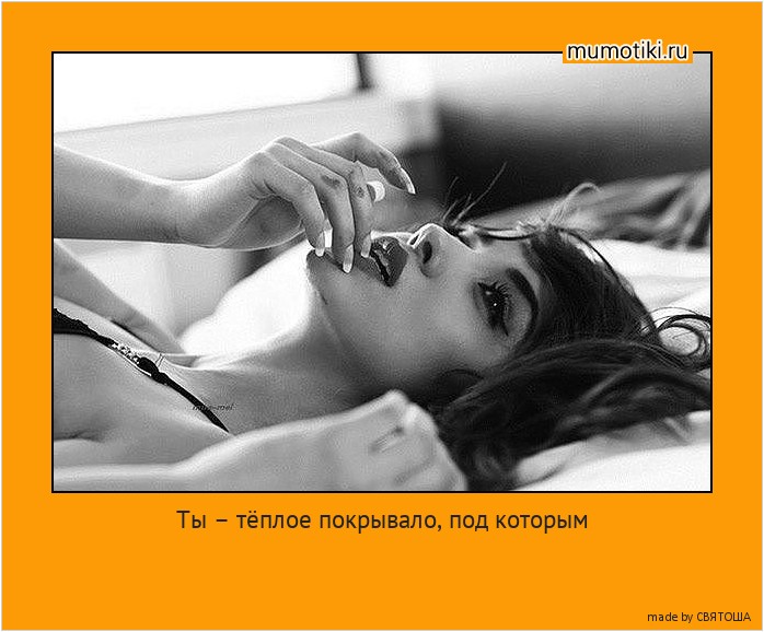 Ты – тёплое покрывало, под которым хочется укрыться от скучных,безжизненных новостей,прозрачных дождей без запаха,монотонных календарных строчек. #мотиватор