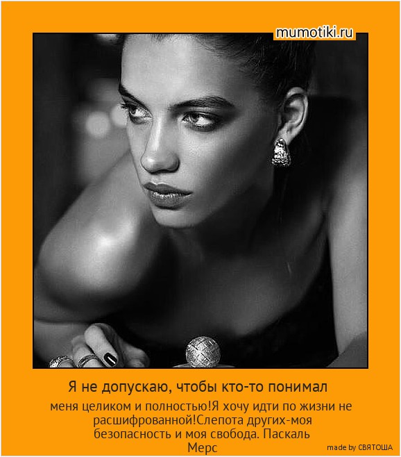 Я не допускаю, чтобы кто-то понимал меня целиком и полностью!Я хочу идти по жизни не расшифрованной!Слепота других-моя безопасность и моя свобода. Паскаль Мерс #мотиватор