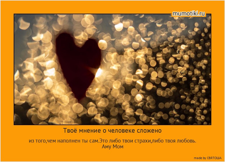 Твоё мнение о человеке сложено из того,чем наполнен ты сам.Это либо твои страхи,либо твоя любовь.
Аму Мом #мотиватор