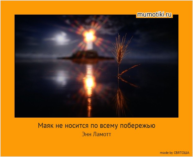 Маяк не носится по всему побережью в поисках лодки,которую можно спасти.Он просто стоит на одном месте и светит.
Энн Ламотт #мотиватор