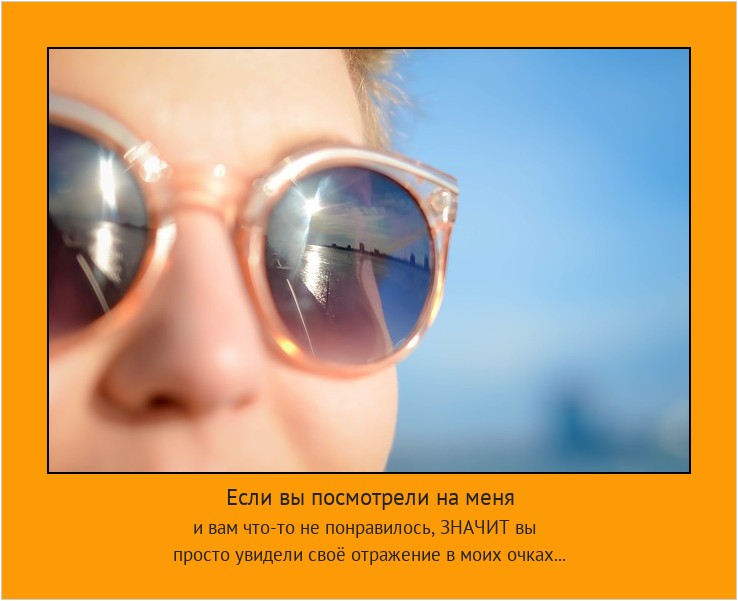 Если вы посмотрели на меня и вам что-то не понравилось, ЗНАЧИТ вы
просто увидели своё отражение в моих очках... #мотиватор