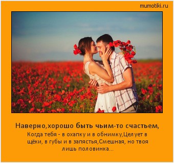 Наверно,хорошо быть чьим-то счастьем, Когда тебя - в охапку и в обнимку,
Целует в щёки, в губы и в запястья,
Смешная, но твоя лишь половинка... #мотиватор
