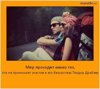 Мир проходит мимо тех, кто не принимает участия в его безумствах.Теодор Драйзер Cамые лучшие мотиваторы на mumotiki.ru Мир проходит мимо тех, кто не принимает участия в его безумствах.Теодор Драйзер #мотиватор
