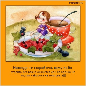 Никогда не старайтесь кому-либо угодить.Всё равно окажется или блюдечко не то,или каёмочка не того цвета))) Cамые лучшие мотиваторы на mumotiki.ru Никогда не старайтесь кому-либо угодить.Всё равно окажется или блюдечко не то,или каёмочка не того цвета))) #мотиватор