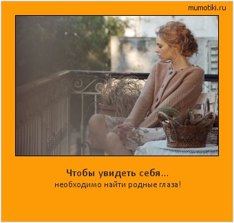 Чтобы увидеть себя... необходимо найти родные глаза! Cамые лучшие мотиваторы на mumotiki.ru Чтобы увидеть себя... необходимо найти родные глаза! #мотиватор