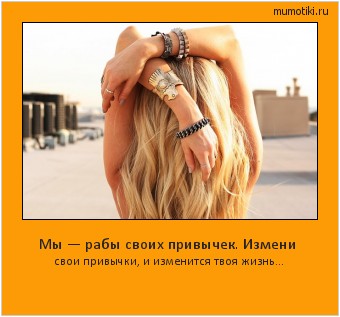 Мы — рабы своих привычек. Измени свои привычки, и изменится твоя жизнь… Cамые лучшие мотиваторы на mumotiki.ru Мы — рабы своих привычек. Измени свои привычки, и изменится твоя жизнь… #мотиватор