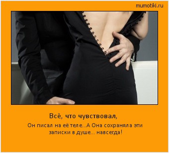 Всё, что чувствовал, Он писал на её теле...
А Она сохраняла эти записки в душе... навсегда! Cамые лучшие мотиваторы на mumotiki.ru Всё, что чувствовал, Он писал на её теле...
А Она сохраняла эти записки в душе... навсегда! #мотиватор