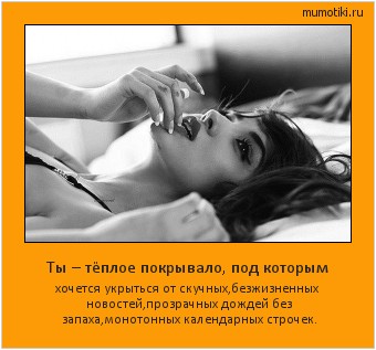 Ты – тёплое покрывало, под которым хочется укрыться от скучных,безжизненных новостей,прозрачных дождей без запаха,монотонных календарных строчек. #мотиватор