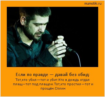 Если по правде — давай без обид: Тот,кто убил—тот и убит.
Кто в дождь отдал плащ—тот под плащом.
Тот,кто простил—тот и прощён.Сплин #мотиватор