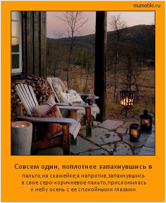 Совсем один, поплотнее запахнувшись в пальто,на скамейке;а напротив,запахнувшись в свое серо-коричневое пальто,прислонилась к небу осень с ее спокойными глазами. #мотиватор