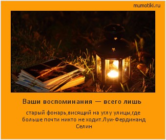 Ваши воспоминания — всего лишь старый фонарь,висящий на углу улицы,где больше почти никто не ходит.
Луи-Фердинанд Селин #мотиватор