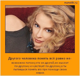 Другого человека понять всё равно не- возможно потому,что он другой,он мыслит по-другому и чувствует по-другому,а ты пытаешься понять его при помощи своих мерок. #мотиватор