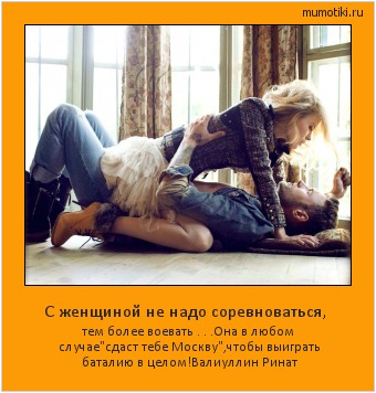 С женщиной не надо соревноваться, тем более воевать . . .Она в любом случае