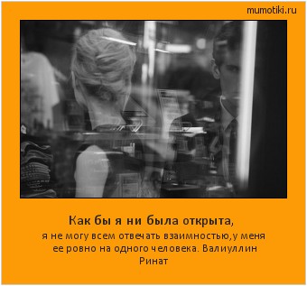 Как бы я ни была открыта, я не могу всем отвечать взаимностью,у меня ее ровно на одного человека.
Валиуллин Ринат Cамые лучшие мотиваторы на mumotiki.ru Как бы я ни была открыта, я не могу всем отвечать взаимностью,у меня ее ровно на одного человека.
Валиуллин Ринат #мотиватор