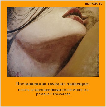 Поставленная точка не запрещает писать следующее предложение того же романа.
Е.Ермолова. Cамые лучшие мотиваторы на mumotiki.ru Поставленная точка не запрещает писать следующее предложение того же романа.
Е.Ермолова. #мотиватор