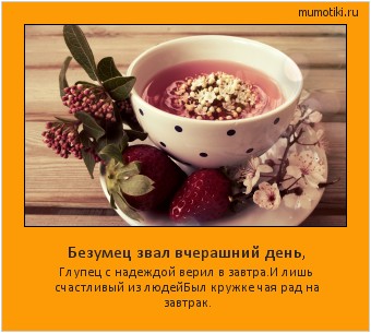 Безумец звал вчерашний день, Глупец с надеждой верил в завтра.
И лишь счастливый из людей
Был кружке чая рад на завтрак. Cамые лучшие мотиваторы на mumotiki.ru Безумец звал вчерашний день, Глупец с надеждой верил в завтра.
И лишь счастливый из людей
Был кружке чая рад на завтрак. #мотиватор