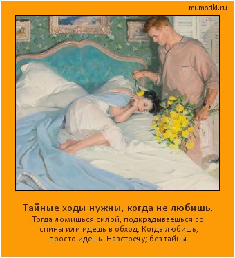 Тайные ходы нужны, когда не любишь. Тогда ломишься силой, подкрадываешься со спины или идешь в обход. Когда любишь, просто идешь. Навстречу; без тайны. Cамые лучшие мотиваторы на mumotiki.ru Тайные ходы нужны, когда не любишь. Тогда ломишься силой, подкрадываешься со спины или идешь в обход. Когда любишь, просто идешь. Навстречу; без тайны. #мотиватор