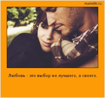 Любовь - это выбор не лучшего, а своего. Cамые лучшие мотиваторы на mumotiki.ru Любовь - это выбор не лучшего, а своего. #мотиватор
