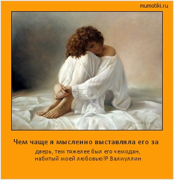 Чем чаще я мысленно выставляла его за дверь, тем тяжелее был его чемодан, набитый моей любовью!
Р.Валиуллин Cамые лучшие мотиваторы на mumotiki.ru Чем чаще я мысленно выставляла его за дверь, тем тяжелее был его чемодан, набитый моей любовью!
Р.Валиуллин #мотиватор