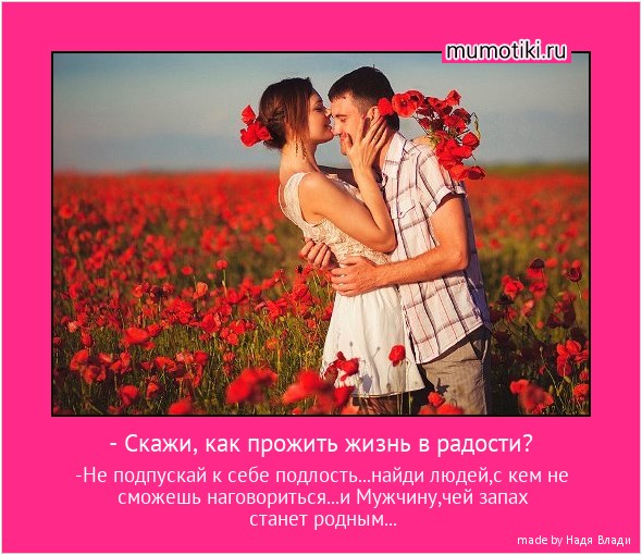 - Скажи, как прожить жизнь в радости? -Не подпускай к себе подлость...найди людей,с кем не сможешь наговориться...и Мужчину,чей запах станет родным... #мотиватор