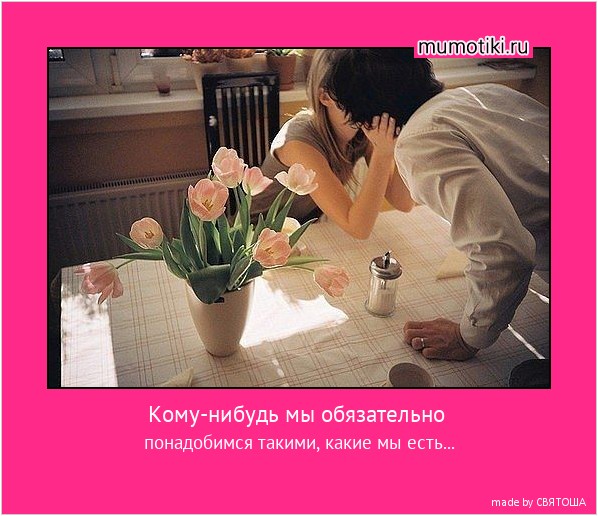 Кому-нибудь мы обязательно понадобимся такими, какие мы есть... #мотиватор