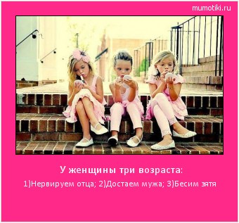  У женщины три возраста: 1)Нервируем отца; 2)Достаем мужа; 3)Бесим зятя #мотиватор