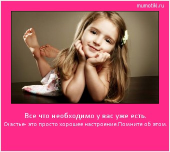 Все что необходимо у вас уже есть. Счастье- это просто хорошее настроение.
Помните об этом. #мотиватор