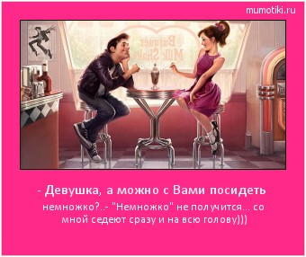 - Девушка, а можно с Вами посидеть немножко?..
- - Девушка, а можно с Вами посидеть немножко?..
-