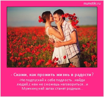 - Скажи, как прожить жизнь в радости? -Не подпускай к себе подлость...найди людей,с кем не сможешь наговориться...и Мужчину,чей запах станет родным... Cамые лучшие мотиваторы на mumotiki.ru - Скажи, как прожить жизнь в радости? -Не подпускай к себе подлость...найди людей,с кем не сможешь наговориться...и Мужчину,чей запах станет родным... #мотиватор