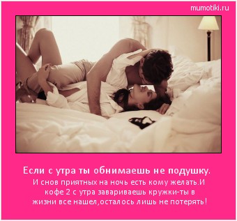 Если с утра ты обнимаешь не подушку. И снов приятных на ночь есть кому желать.И кофе 2 с утра завариваешь кружки-ты в жизни все нашел,осталось лишь не потерять! #мотиватор