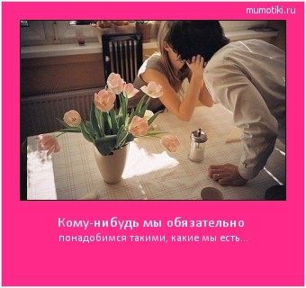 Кому-нибудь мы обязательно понадобимся такими, какие мы есть... #мотиватор