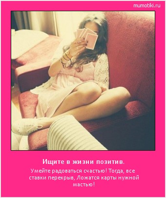 Ищите в жизни позитив. Умейте радоваться счастью!
Тогда, все ставки перекрыв,
Ложатся карты нужной мастью! #мотиватор